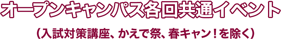 オープンキャンパス各回共通イベント（入試対策講座、かえで祭、春キャン！を除く）